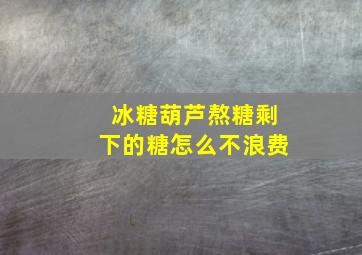 冰糖葫芦熬糖剩下的糖怎么不浪费