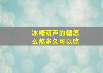 冰糖葫芦的糖怎么熬多久可以吃