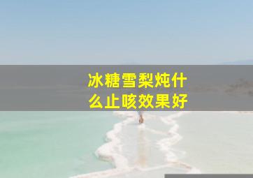 冰糖雪梨炖什么止咳效果好