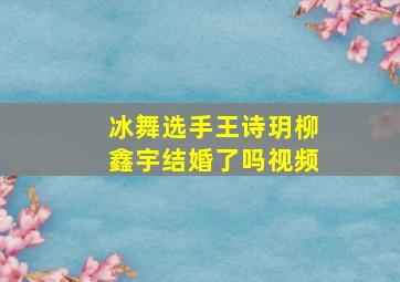 冰舞选手王诗玥柳鑫宇结婚了吗视频