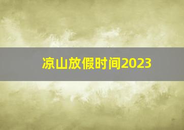 凉山放假时间2023