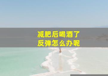 减肥后喝酒了反弹怎么办呢