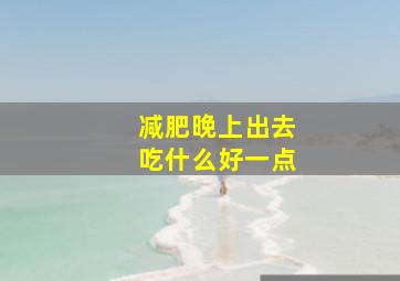 减肥晚上出去吃什么好一点