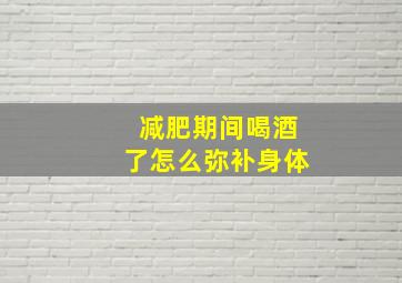 减肥期间喝酒了怎么弥补身体