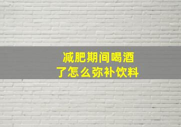 减肥期间喝酒了怎么弥补饮料