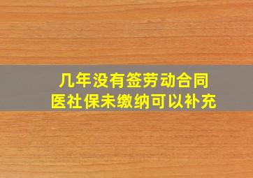 几年没有签劳动合同医社保未缴纳可以补充