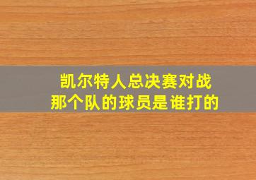 凯尔特人总决赛对战那个队的球员是谁打的