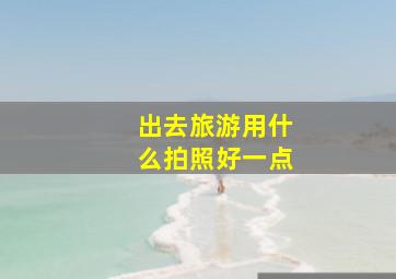 出去旅游用什么拍照好一点