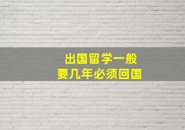 出国留学一般要几年必须回国