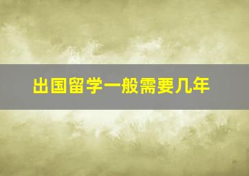 出国留学一般需要几年