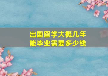 出国留学大概几年能毕业需要多少钱