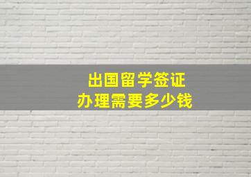 出国留学签证办理需要多少钱