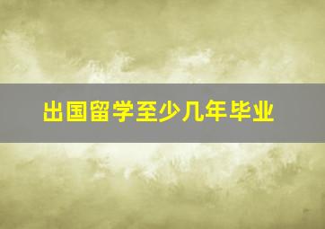 出国留学至少几年毕业