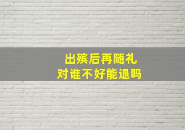 出殡后再随礼对谁不好能退吗