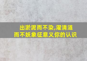 出淤泥而不染,濯清涟而不妖象征意义你的认识