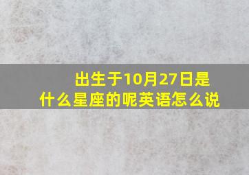 出生于10月27日是什么星座的呢英语怎么说