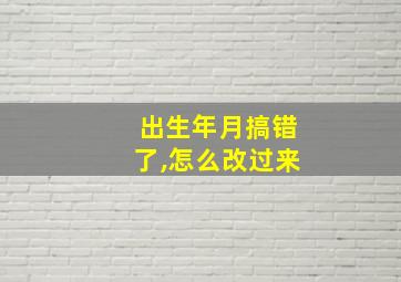 出生年月搞错了,怎么改过来