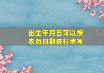 出生年月日可以按农历日期进行填写