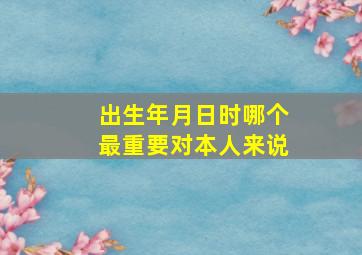 出生年月日时哪个最重要对本人来说