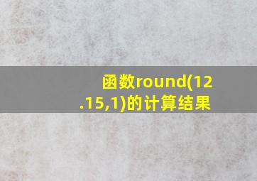 函数round(12.15,1)的计算结果