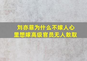 刘亦菲为什么不嫁人心里想嫁高级官员无人敢取