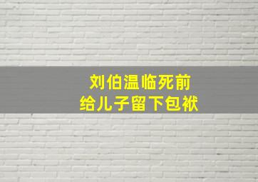 刘伯温临死前给儿子留下包袱