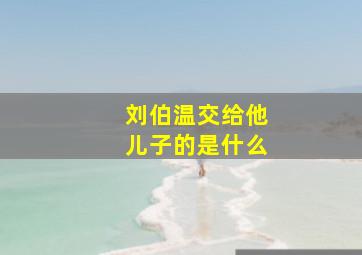 刘伯温交给他儿子的是什么