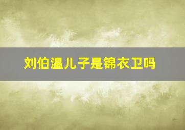 刘伯温儿子是锦衣卫吗