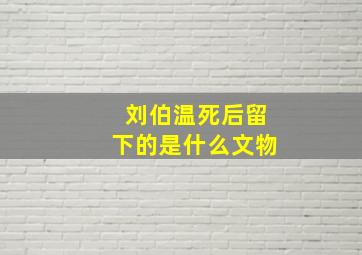 刘伯温死后留下的是什么文物