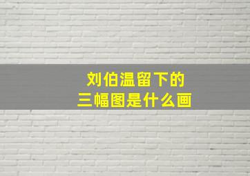 刘伯温留下的三幅图是什么画