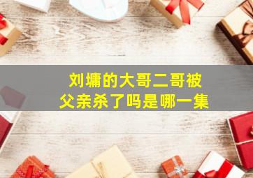 刘墉的大哥二哥被父亲杀了吗是哪一集