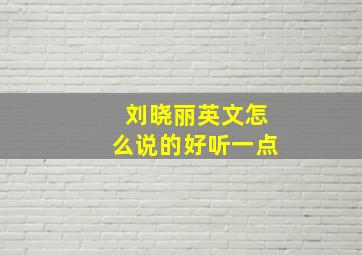 刘晓丽英文怎么说的好听一点