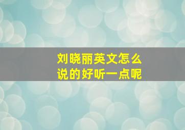 刘晓丽英文怎么说的好听一点呢