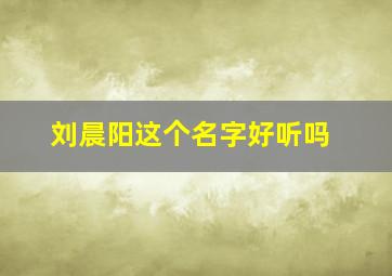 刘晨阳这个名字好听吗