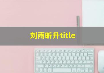 刘雨昕升title