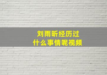 刘雨昕经历过什么事情呢视频