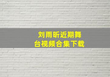 刘雨昕近期舞台视频合集下载