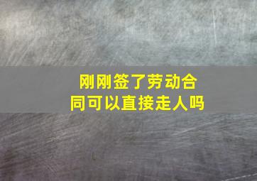 刚刚签了劳动合同可以直接走人吗