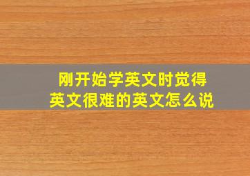 刚开始学英文时觉得英文很难的英文怎么说