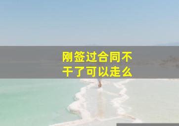 刚签过合同不干了可以走么