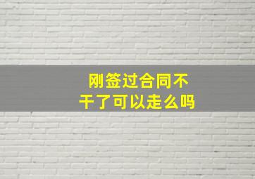 刚签过合同不干了可以走么吗