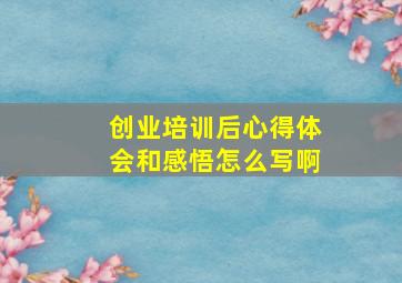 创业培训后心得体会和感悟怎么写啊