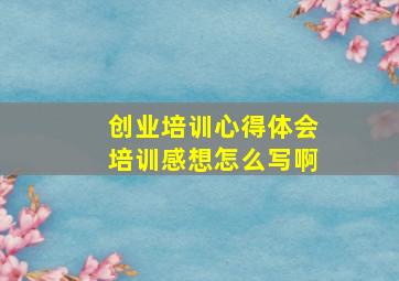 创业培训心得体会培训感想怎么写啊