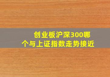 创业板沪深300哪个与上证指数走势接近