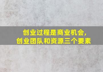 创业过程是商业机会,创业团队和资源三个要素