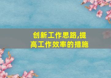 创新工作思路,提高工作效率的措施