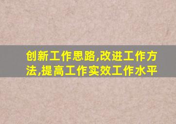 创新工作思路,改进工作方法,提高工作实效工作水平