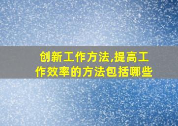 创新工作方法,提高工作效率的方法包括哪些