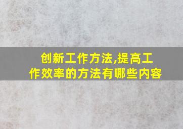 创新工作方法,提高工作效率的方法有哪些内容