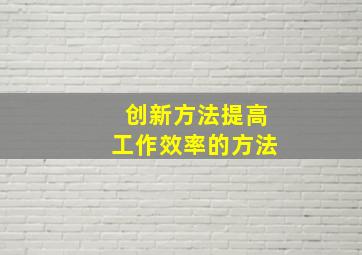 创新方法提高工作效率的方法